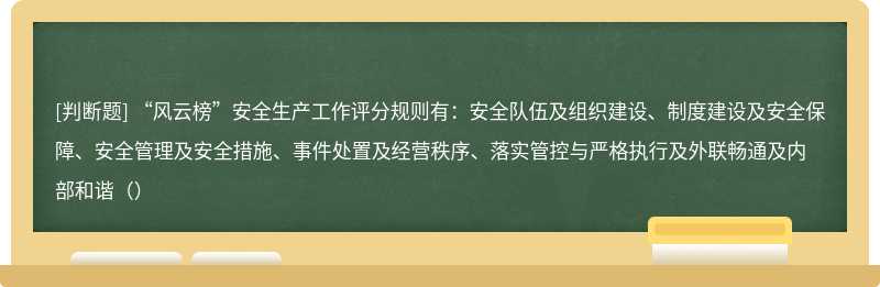 “风云榜”安全生产工作评分规则有：安全队伍及组织建设、制度建设及安全保障、安全管理及安全措施、事件处置及经营秩序、落实管控与严格执行及外联畅通及内部和谐（）