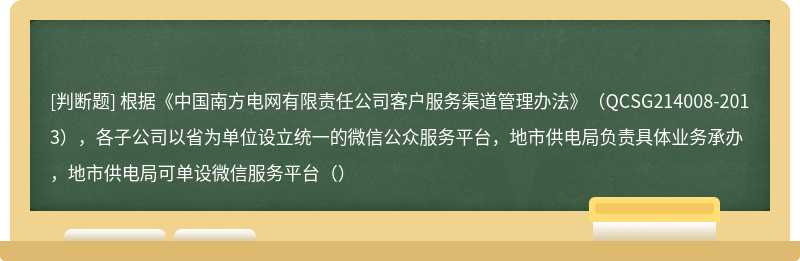 根据《中国南方电网有限责任公司客户服务渠道管理办法》（QCSG214008-2013），各子公司以省为单位设立统一的微信公众服务平台，地市供电局负责具体业务承办，地市供电局可单设微信服务平台（）