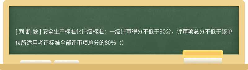 安全生产标准化评级标准：一级评审得分不低于90分，评审项总分不低于该单位所适用考评标准全部评审项总分的80%（）