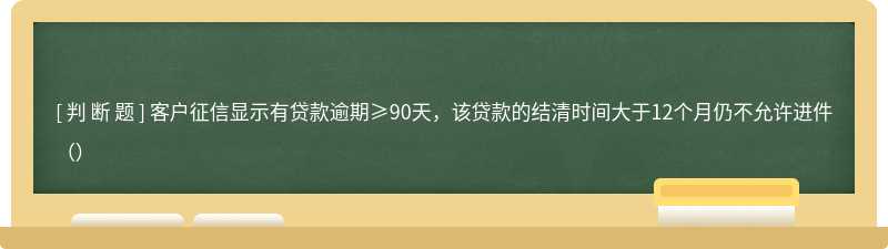 客户征信显示有贷款逾期≥90天，该贷款的结清时间大于12个月仍不允许进件（）