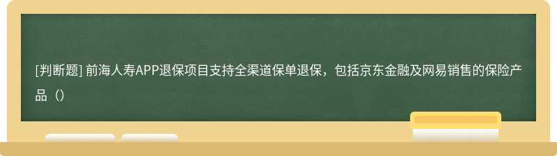 前海人寿APP退保项目支持全渠道保单退保，包括京东金融及网易销售的保险产品（）