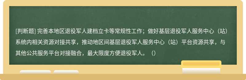 完善本地区退役军人建档立卡等常规性工作；做好基层退役军人服务中心（站）系统内相关资源对接共享，推动地区间基层退役军人服务中心（站）平台资源共享，与其他公共服务平台对接融合，最大限度方便退役军人。（）