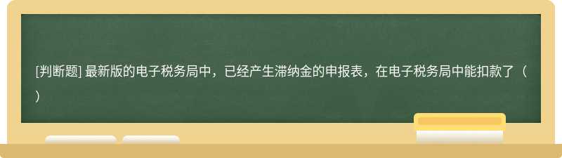 最新版的电子税务局中，已经产生滞纳金的申报表，在电子税务局中能扣款了（）