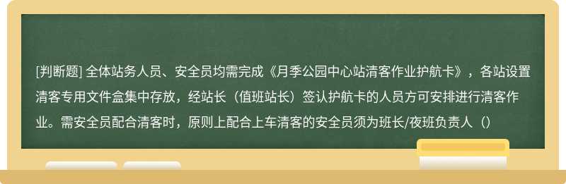 全体站务人员、安全员均需完成《月季公园中心站清客作业护航卡》，各站设置清客专用文件盒集中存放，经站长（值班站长）签认护航卡的人员方可安排进行清客作业。需安全员配合清客时，原则上配合上车清客的安全员须为班长/夜班负责人（）