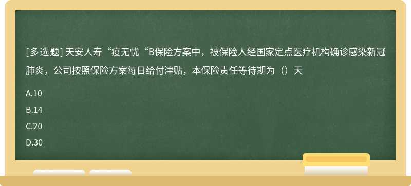 天安人寿“疫无忧“B保险方案中，被保险人经国家定点医疗机构确诊感染新冠肺炎，公司按照保险方案每日给付津贴，本保险责任等待期为（）天