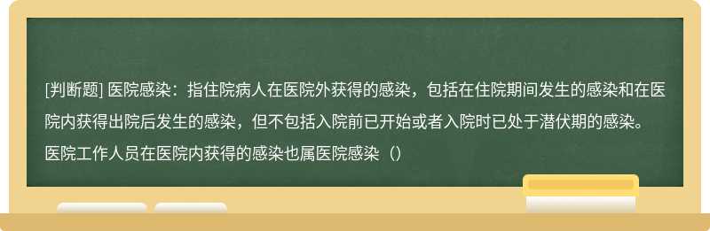 医院感染：指住院病人在医院外获得的感染，包括在住院期间发生的感染和在医院内获得出院后发生的感染，但不包括入院前已开始或者入院时已处于潜伏期的感染。医院工作人员在医院内获得的感染也属医院感染（）