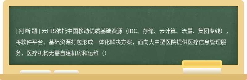 云HIS依托中国移动优质基础资源（IDC、存储、云计算、流量、集团专线），将软件平台、基础资源打包形成一体化解决方案，面向大中型医院提供医疗信息管理服务，医疗机构无需自建机房和运维（）