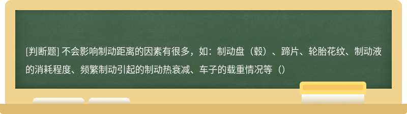 不会影响制动距离的因素有很多，如：制动盘（毂）、蹄片、轮胎花纹、制动液的消耗程度、频繁制动引起的制动热衰减、车子的载重情况等（）