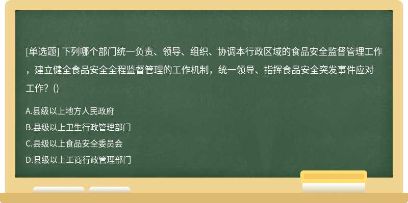 下列哪个部门统一负责、领导、组织、协调本行政区域的食品安全监督管理工作，建立健全食品安全全程监督管理的工作机制，统一领导、指挥食品安全突发事件应对工作？()