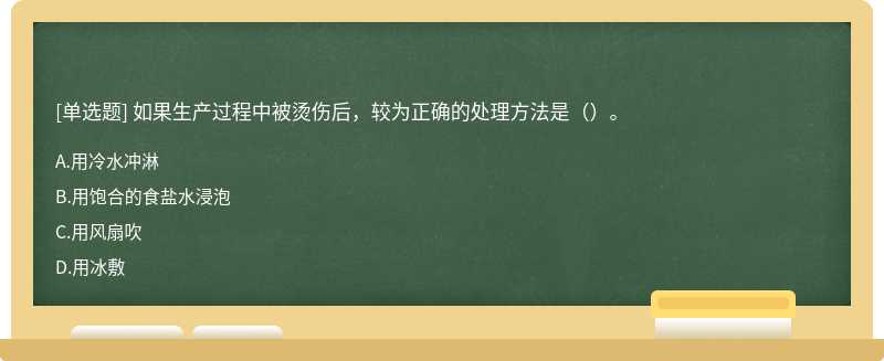 如果生产过程中被烫伤后，较为正确的处理方法是（）。