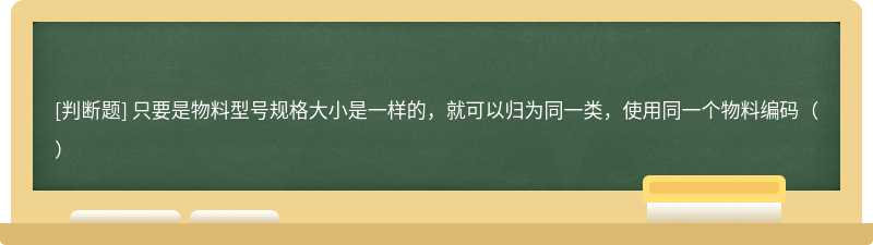 只要是物料型号规格大小是一样的，就可以归为同一类，使用同一个物料编码（）