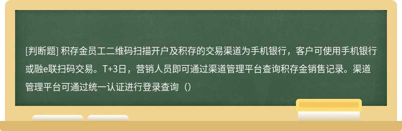 积存金员工二维码扫描开户及积存的交易渠道为手机银行，客户可使用手机银行或融e联扫码交易。T+3日，营销人员即可通过渠道管理平台查询积存金销售记录。渠道管理平台可通过统一认证进行登录查询（）