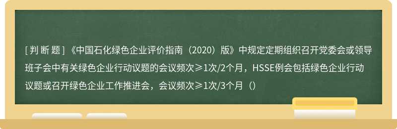 《中国石化绿色企业评价指南（2020）版》中规定定期组织召开党委会或领导班子会中有关绿色企业行动议题的会议频次≥1次/2个月，HSSE例会包括绿色企业行动议题或召开绿色企业工作推进会，会议频次≥1次/3个月（）