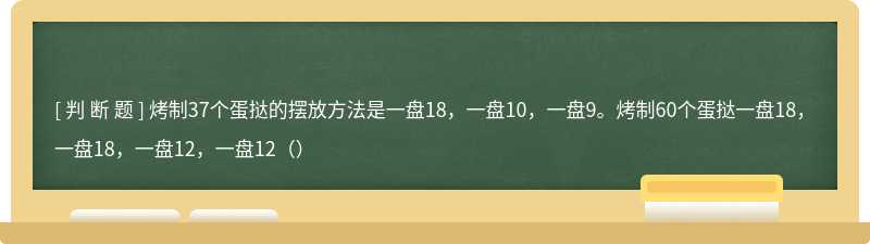 烤制37个蛋挞的摆放方法是一盘18，一盘10，一盘9。烤制60个蛋挞一盘18，一盘18，一盘12，一盘12（）