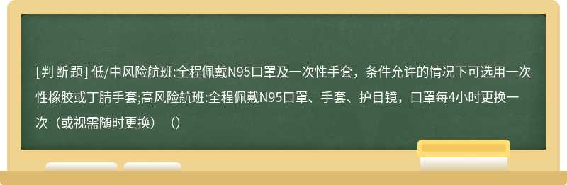 低/中风险航班:全程佩戴N95口罩及一次性手套，条件允许的情况下可选用一次性橡胶或丁腈手套;高风险航班:全程佩戴N95口罩、手套、护目镜，口罩每4小时更换一次（或视需随时更换）（）