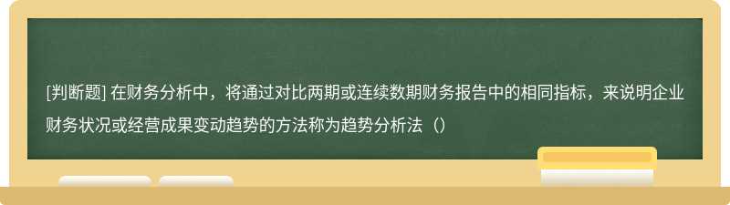 在财务分析中，将通过对比两期或连续数期财务报告中的相同指标，来说明企业财务状况或经营成果变动趋势的方法称为趋势分析法（）