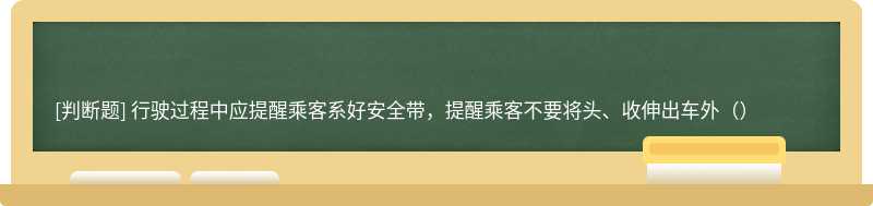 行驶过程中应提醒乘客系好安全带，提醒乘客不要将头、收伸出车外（）