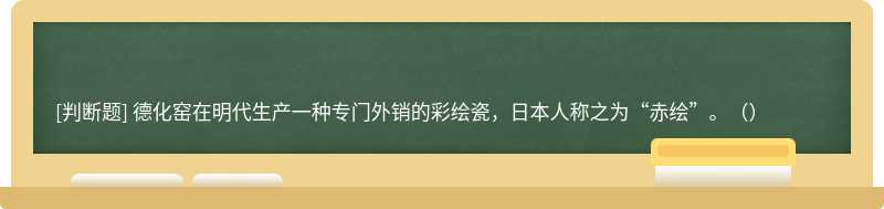 德化窑在明代生产一种专门外销的彩绘瓷，日本人称之为“赤绘”。（）