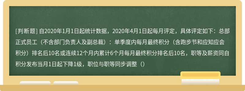 自2020年1月1日起统计数据，2020年4月1日起每月评定，具体评定如下：总部正式员工（不含部门负责人及副总裁）：单季度内每月最终积分（含跑步节和应知应会积分）排名后10名或连续12个月内累计6个月每月最终积分排名后10名，职等及薪资同自积分发布当月1日起下降1级，职位与职等同步调整（）