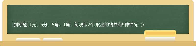 1元、5分、5角、1角，每次取2个,取出的钱共有9种情况（）