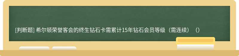 希尔顿荣誉客会的终生钻石卡需累计15年钻石会员等级（需连续）（）