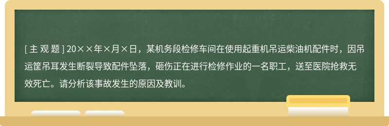 20××年×月×日，某机务段检修车间在使用起重机吊运柴油机配件时，因吊运筐吊耳发生断裂导致配件坠落，砸伤正在进行检修作业的一名职工，送至医院抢救无效死亡。请分析该事故发生的原因及教训。