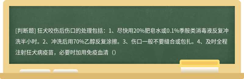 狂犬咬伤后伤口的处理包括：1、尽快用20%肥皂水或0.1%季胺类消毒液反复冲洗半小时。2、冲洗后用70%乙醇反复涂擦。3、伤口一般不要缝合或包扎。4、及时全程注射狂犬病疫苗，必要时加用免疫血清（）