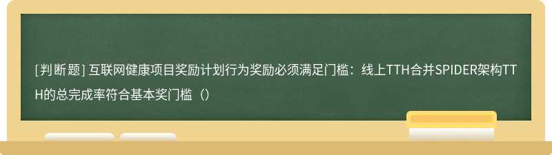 互联网健康项目奖励计划行为奖励必须满足门槛：线上TTH合并SPIDER架构TTH的总完成率符合基本奖门槛（）