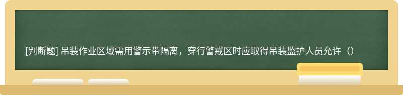 吊装作业区域需用警示带隔离，穿行警戒区时应取得吊装监护人员允许（）