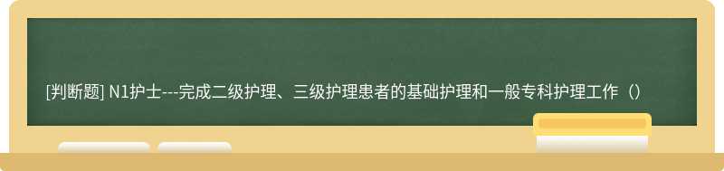 N1护士---完成二级护理、三级护理患者的基础护理和一般专科护理工作（）