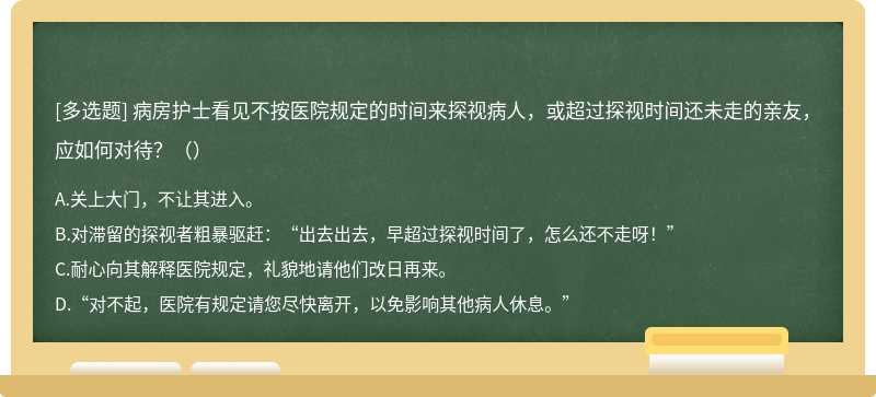 病房护士看见不按医院规定的时间来探视病人，或超过探视时间还未走的亲友，应如何对待？（）