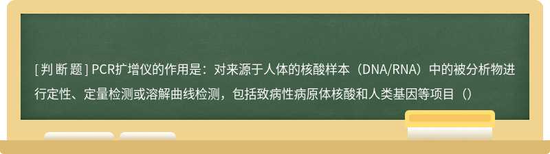 PCR扩增仪的作用是：对来源于人体的核酸样本（DNA/RNA）中的被分析物进行定性、定量检测或溶解曲线检测，包括致病性病原体核酸和人类基因等项目（）