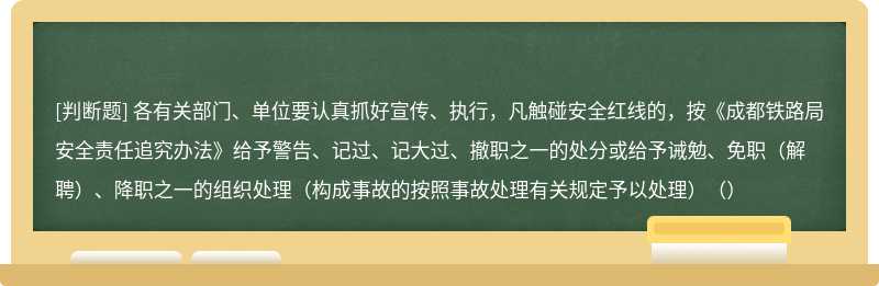 各有关部门、单位要认真抓好宣传、执行，凡触碰安全红线的，按《成都铁路局安全责任追究办法》给予警告、记过、记大过、撤职之一的处分或给予诫勉、免职（解聘）、降职之一的组织处理（构成事故的按照事故处理有关规定予以处理）（）