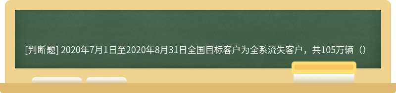 2020年7月1日至2020年8月31日全国目标客户为全系流失客户，共105万辆（）