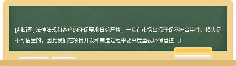 法律法规和客户的环保要求日益严格，一旦在市场出现环保不符合事件，损失是不可估量的，因此我们在项目开发和制造过程中要高度重视环保管控（）