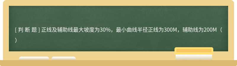 正线及辅助线最大坡度为30%，最小曲线半径正线为300M，辅助线为200M（）