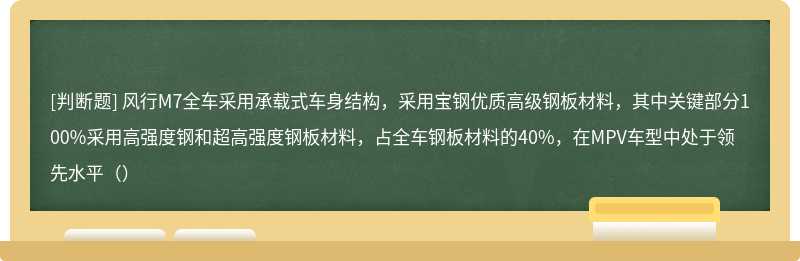 风行M7全车采用承载式车身结构，采用宝钢优质高级钢板材料，其中关键部分100%采用高强度钢和超高强度钢板材料，占全车钢板材料的40%，在MPV车型中处于领先水平（）