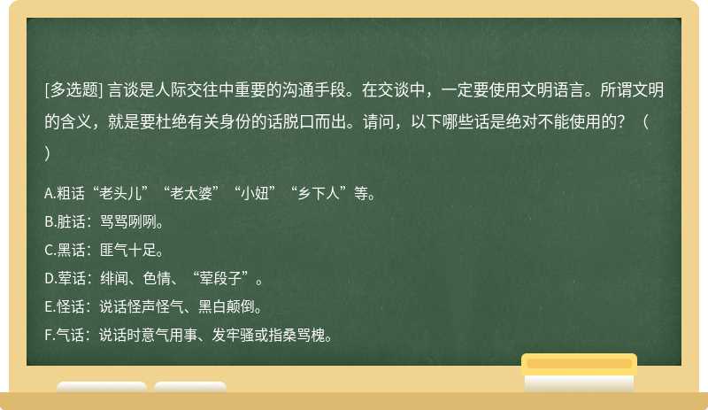 言谈是人际交往中重要的沟通手段。在交谈中，一定要使用文明语言。所谓文明的含义，就是要杜绝有关身份的话脱口而出。请问，以下哪些话是绝对不能使用的？（）