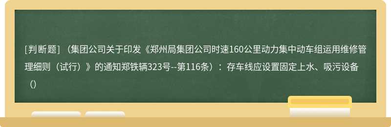 （集团公司关于印发《郑州局集团公司时速160公里动力集中动车组运用维修管理细则（试行）》的通知郑铁辆323号--第116条）：存车线应设置固定上水、吸污设备（）