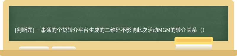 一事通的个贷转介平台生成的二维码不影响此次活动MGM的转介关系（）