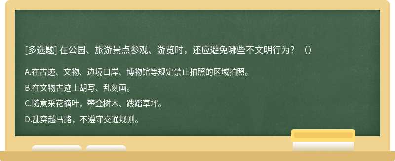 在公园、旅游景点参观、游览时，还应避免哪些不文明行为？（）