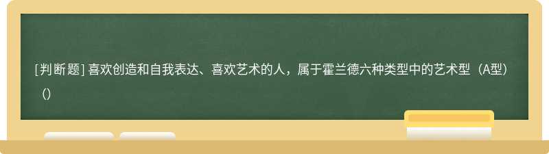 喜欢创造和自我表达、喜欢艺术的人，属于霍兰德六种类型中的艺术型（A型）（）