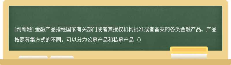 金融产品指经国家有关部门或者其授权机构批准或者备案的各类金融产品。产品按照募集方式的不同，可以分为公募产品和私募产品（）