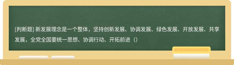 新发展理念是一个整体，坚持创新发展、协调发展、绿色发展、开放发展、共享发展，全党全国要统一思想、协调行动、开拓前进（）