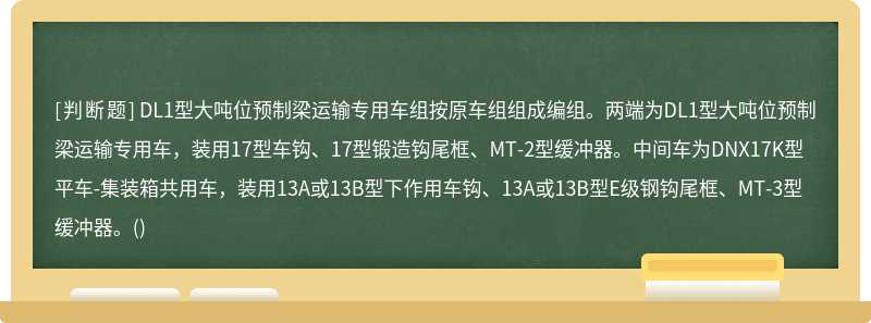 DL1型大吨位预制梁运输专用车组按原车组组成编组。两端为DL1型大吨位预制梁运输专用车，装用17型车钩、17型锻造钩尾框、MT-2型缓冲器。中间车为DNX17K型平车-集装箱共用车，装用13A或13B型下作用车钩、13A或13B型E级钢钩尾框、MT-3型缓冲器。()