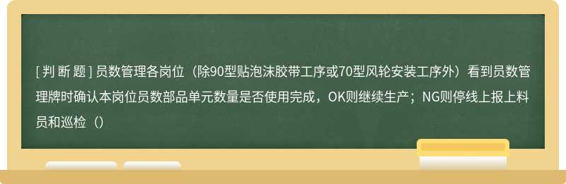 员数管理各岗位（除90型贴泡沫胶带工序或70型风轮安装工序外）看到员数管理牌时确认本岗位员数部品单元数量是否使用完成，OK则继续生产；NG则停线上报上料员和巡检（）