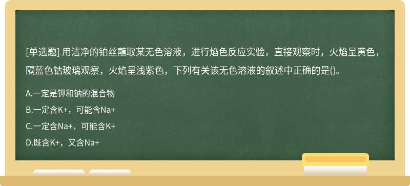 用洁净的铂丝蘸取某无色溶液，进行焰色反应实验，直接观察时，火焰呈黄色，隔蓝色钴玻璃观察，火焰呈浅紫色，下列有关该无色溶液的叙述中正确的是()。