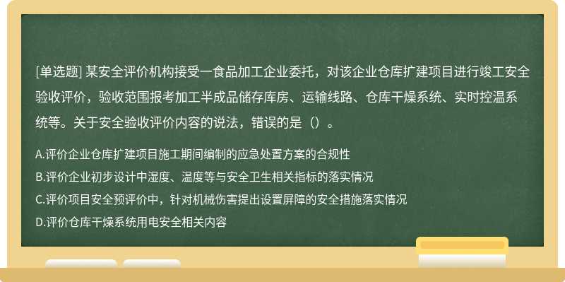 某安全评价机构接受一食品加工企业委托，对该企业仓库扩建项目进行竣工安全验收评价，验收范围报考加工半成品储存库房、运输线路、仓库干燥系统、实时控温系统等。关于安全验收评价内容的说法，错误的是（）。