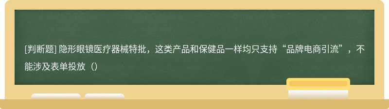 隐形眼镜医疗器械特批，这类产品和保健品一样均只支持“品牌电商引流”，不能涉及表单投放（）