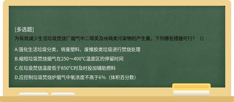 为有效减少生活垃圾焚烧厂烟气中二噁英及呋喃类污染物的产生量，下列哪些措施可行？（）